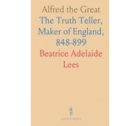 Alfred the Great: The Truth Teller, Maker of England, 848-899