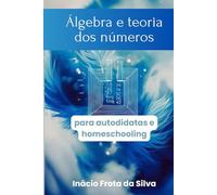 Álgebra e teoria dos números (Matemática para Autodidatas e Homeschooling)