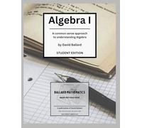 Algebra I - Student Edition: A common-sense approach to understanding Algebra (Algebra 1)