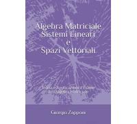 Algebra Matriciale Sistemi Lineari e Spazi Vettoriali: Teoria e Applicazioni d'Esame dell'Algebra Matriciale