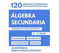 Álgebra Secundaria: Ejercicios Y Métodos 8º - 9º Grado - Práctica Progresiva, Soluciones Detalladas, Ecuaciones, Factorización, Sistemas