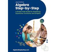 Algebra Step-by-Step: A Stress-Free Guide for Mastering Equations, Functions, and Graphs.