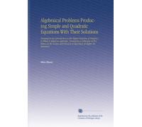 Algebraical Problems Producing Simple and Quadratic Equations With Their Solutions: Designed as an Introduction to the Higher Branches of Analytics to ... Solution of Equations of Higher Dimensions.