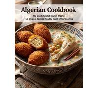 Algerian Cookbook: The Unadulterated Soul of Algeria: 50 Original Recipes From the Heart of North Africa