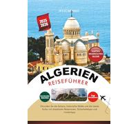 ALGERIEN REISEFÜHRER 2025 - 2026: Erkunden Sie die Sahara, historische Städte und die lokale Kultur mit stressfreien Reiserouten, Sicherheitstipps und Insidertipps