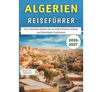 Algerien Reiseführer 2026-2027: Von römischen Ruinen bis zu weiten Wüsten, Küsten und lebendigen Traditionen