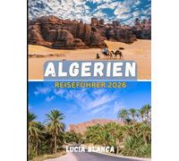 ALGERIEN REISEFÜHRER 2026: Das komplette Entdeckerhandbuch zu Abenteuern in der Sahara, antiken Ruinen und mediterranem Kulturerbe