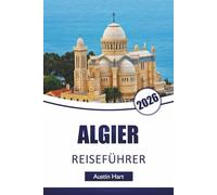 ALGIER REISEFÜHRER 2026: Entdecken Sie Algeriens Top-Attraktionen, historische Wahrzeichen, lokale Küche, Reiserouten und wichtige Reisetipps für Besucher