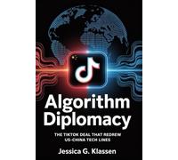 Algorithm Diplomacy: The TikTok Deal That Redrew US-China Tech Lines: Inside the Battle Over TikTok, Tech Power, and Global Influence