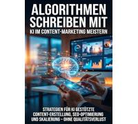 Algorithmen schreiben mit: KI im Content-Marketing meistern: Strategien für KI-gestützte Contenterstellung, SEO-Optimierung und Skalierung - ohne Qualitätsverlust