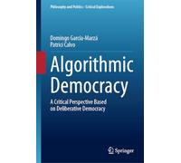 Algorithmic Democracy: A Critical Perspective Based on Deliberative Democracy: 29 (Philosophy and Politics - Critical Explorations)