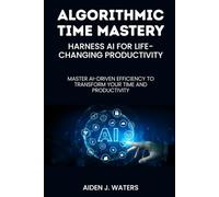 Algorithmic Time Mastery: Harness AI for Life-Changing Productivity: Master AI-Driven Efficiency to Transform Your Time and Productivity