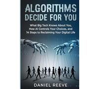 ALGORITHMS DECIDE FOR YOU: What Big Tech Knows About You, How AI Controls Your Choices, and 14 Steps to Take Back Your Digital Life