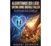 Algorithmus der Liebe: Dating ohne digitale Fallen: Dein Ratgeber gegen digitale Abhängigkeit und für echte Intimität in modernen Beziehungen