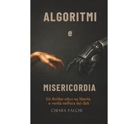 ALGORITMI e MISERICORDIA: Un thriller etico su libertà e verità nell’era dei dati (L’incontro con la realtà)