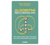 Algoritmi per la nostra vita. Alla scoperta della logica informatica che ci aiuta nelle decisioni quotidiane (Apogeo Saggi)