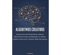 Algoritmos Creativos: 40 ejercicios de pensamiento lateral y retos prácticos para desbloquear tu mente, superar el burnout y generar ideas disruptivas.
