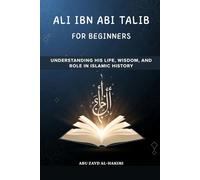 Ali ibn Abi Talib for Beginners: Understanding His Life, Wisdom, and Role in Islamic History