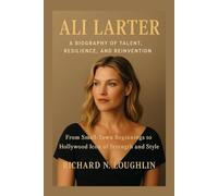 ALI LARTER: A BIOGRAPHY OF TALENT, RESILIENCE, AND REINVENTION: From Small-town Beginnings To Hollywood Icon Of Strength And Style