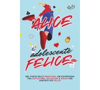 Alice Adolescente Felice: Seguendo Alice nel Paese delle Emozioni: un avventura tra autostima, relazioni e ansia per sentirti più felice