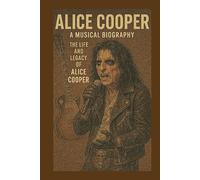 ALICE COOPER: A MUSICAL BIOGRAPHY: The Life and Legacy of a Alice Cooper