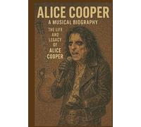 ALICE COOPER: A MUSICAL BIOGRAPHY: The Life and Legacy of a Alice Cooper