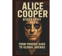 ALICE COOPER BIOGRAPHY: FROM PHOENIX BARS TO GLOBAL ARENAS: The Life And Legacy Of Phoenix Hard Rock Band Icons