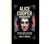 ALICE COOPER BIOGRAPHY: Shock Rock, Survival, and Stardom - The Untold Story of a Rock Legend