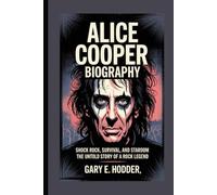ALICE COOPER BIOGRAPHY: Shock Rock, Survival, and Stardom - The Untold Story of a Rock Legend