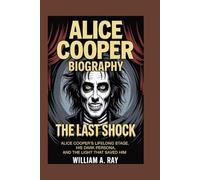ALICE COOPER BIOGRAPHY: THE LAST SHOCK -: ALICE COOPER'S LIFELONG STAGE, HIS DARK PERSONA, AND LIGHT THAT SAVED HIM