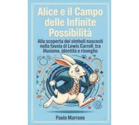 Alice e il Campo delle Infinite possibilità: Alla scoperta dei simboli nascosti nella favola di Lewis Carroll, tra illusione, identità e risveglio