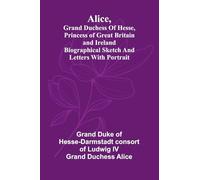 Alice, grand duchess of Hesse, princess of Great Britain and Ireland Biographical sketch and letters. With portrait.