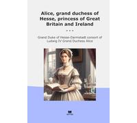 Alice, grand duchess of Hesse, princess of Great Britain and Ireland (Classic Books)