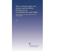 Alice, Grossherzogin von Hessen und bei Rhein, Prinzessin von Grossbritannien und Irland: Mittheilungen aus ihrem Leven und aus ihren Briefen