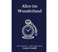Alice im Wunderland: Eine moderne deutsche Übersetzung des Klassikers von Lewis Carroll