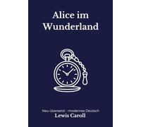Alice im Wunderland: Eine moderne deutsche Übersetzung des Klassikers von Lewis Carroll