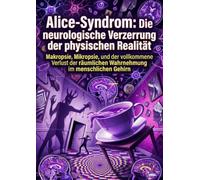 Alice-Syndrom: Die neurologische Verzerrung der physischen Realität: Makropsie, Mikropsie, und der vollkommene Verlust der räumlichen Wahrnehmung im menschlichen Gehirn