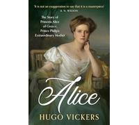 Alice: The True Story of Princess Alice of Greece, Prince Philip's Extraordinary Mother, by 'the most knowledgeable royal biographer on the planet' - FINANCIAL TIMES