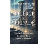 ALICERCE DA VERDADE: Ciência, Filosofia e Bíblia Respondem as Maiores Perguntas da Humanidade