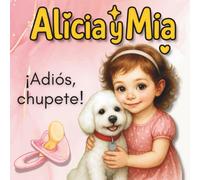 Alicia y Mia - ¡Adiós, chupete!: Un tierno cuento ilustrado para acompañar los primeros cambios