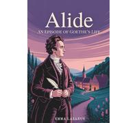 Alide: An Episode of Goethe’s Life: A Romantic Prelude to Greatness (Annotated)
