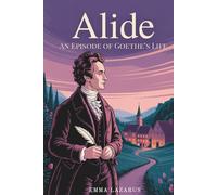 Alide: An Episode of Goethe’s Life: A Romantic Prelude to Greatness (Annotated)