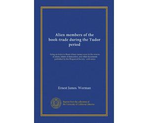 Alien members of the book-trade during the Tudor period: being an index to those whose names occur in the returns of aliens, letters of denization, ... by the Huguenot Society : with notes