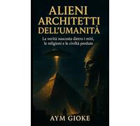 Alieni Architetti dell'umanità: La verità nascosta dietro i miti, le religioni e le civiltà perdute