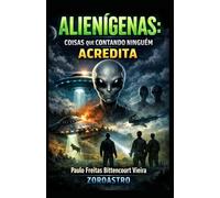 ALIENÍGENAS - Coisas que Contando Ninguém Acredita: O Olhar de Ufólogos, Cientistas e Estudiosos sobre os Greys e Suas Ações na Terra