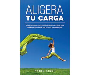 Aligera tu carga: 35 estrategias sorprendentemente sencillas para liberarte del estrés, las toxinas y el desorden