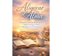 Aligerar el Alma: 12 semanas para descansar en Dios, soltar la carga y Vivir, alineada a Su propósito