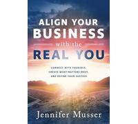 Align Your Business with the Real You: Connect with Yourself, Create What Matters Most, and Define Your Success
