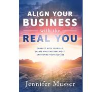 Align Your Business with the Real You: Connect with Yourself, Create What Matters Most, and Define Your Success