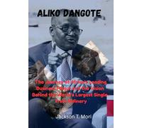 Aliko Dangote: The Journey of Africa’s Leading Business Mogul and the Vision Behind the World’s Largest Single-Train Refinery